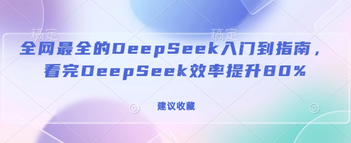 全网最全的DeepSeek入门到指南，看完DeepSeek效率提升80%(建议收藏)-知识创作