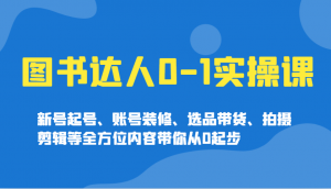 图书达人0-1实操课，新号起号、账号装修、选品带货、拍摄剪辑等全方位内容带你从0起步-知识创作