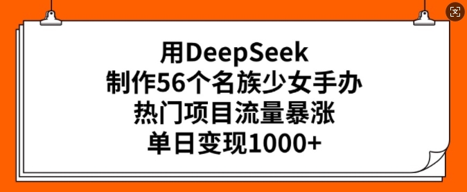 用DeepSeek制作56个名族少女手办，热门项目流量暴涨，单日变现多张-知识创作