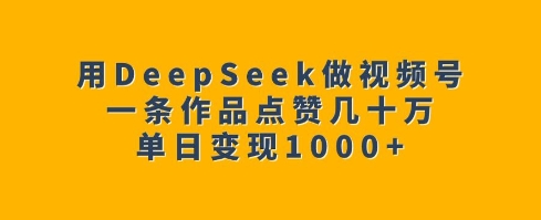 用DeepSeek做视频号，一条作品点赞几十万，单日变现1k-知识创作