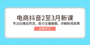 电商抖音2至3月新课：专注拉爆自然流，助力主播破圈，详解新规政策-知识创作