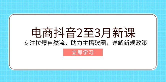 电商抖音2至3月新课：专注拉爆自然流，助力主播破圈，详解新规政策-知识创作