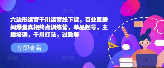 六边形运营千川运营线下课，百业直播间爆量真相终点训练营，单品起号，主播培训，千川打法，过款等-知识创作