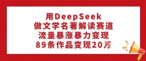 用DeepSeek做文学名著解读赛道，流量暴涨暴力变现，89条作品变现20W-知识创作