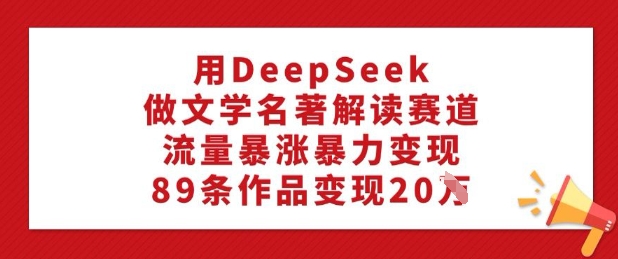 用DeepSeek做文学名著解读赛道，流量暴涨暴力变现，89条作品变现20W-知识创作