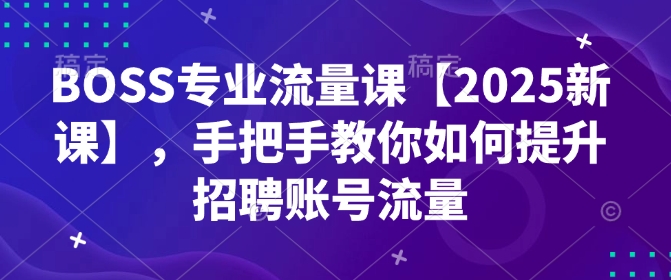 BOSS专业流量课【2025新课】，手把手教你如何提升招聘账号流量-知识创作