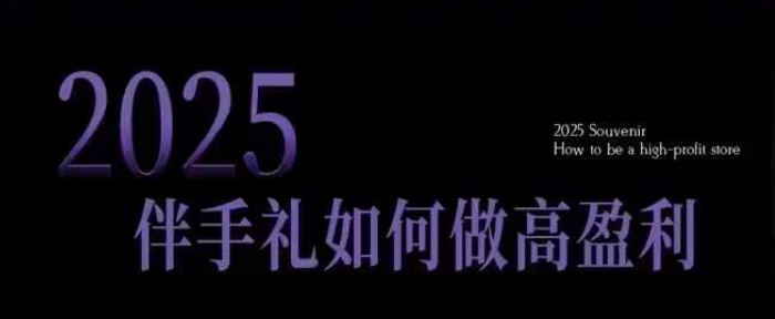 2025伴手礼如何做高盈利门店，小白保姆级伴手礼开店指南，伴手礼最新实战10大攻略，突破获客瓶颈-知识创作