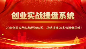 创业实战操盘系统，20年创业实战总结经验体系，总结提炼20多节操盘思维！-知识创作