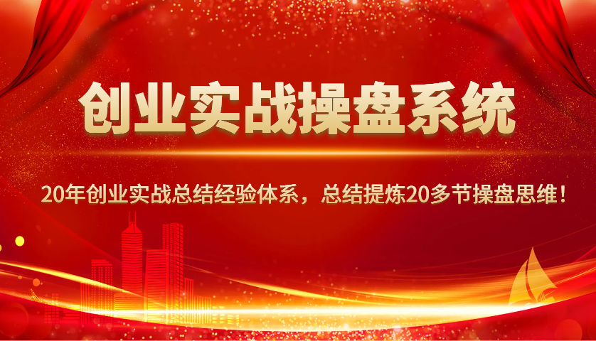 创业实战操盘系统，20年创业实战总结经验体系，总结提炼20多节操盘思维！-知识创作