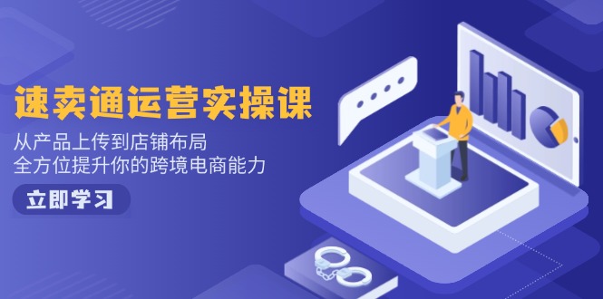 速卖通运营实操课，从产品上传到店铺布局，全方位提升你的跨境电商能力-知识创作