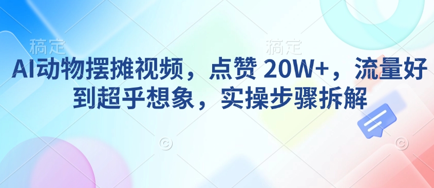AI动物摆摊视频，点赞 20W+，流量好到超乎想象，实操步骤拆解-知识创作