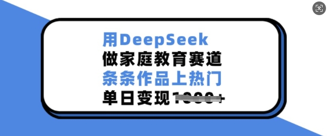 用DeepSeek做家庭教育赛道，条条作品上热门，单日变现多张-知识创作