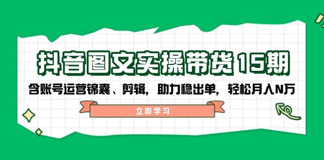 抖音图文带货实操第15期：账号运营锦囊、剪辑，助力稳出单，轻松月入N万-知识创作