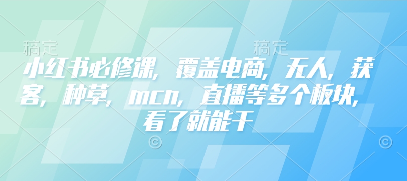 小红书必修课，覆盖电商，无人，获客，种草，mcn，直播等多个板块，看了就能干-知识创作