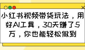 小红书视频带货玩法，用好AI工具，30天赚了5万，你也能轻松做到-知识创作