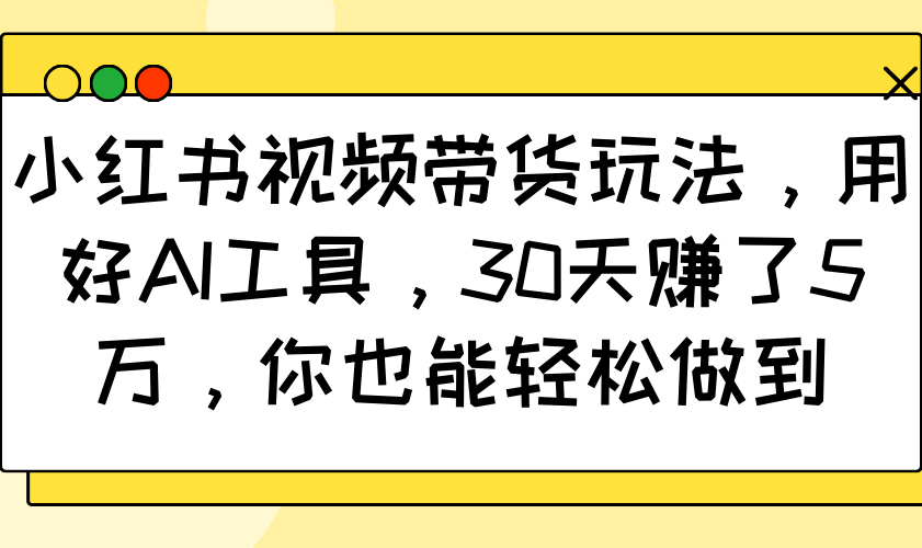 小红书视频带货玩法，用好AI工具，30天赚了5万，你也能轻松做到-知识创作