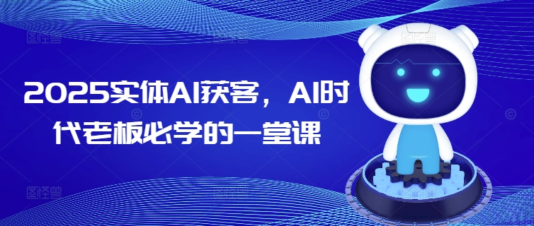 2025实体AI获客，AI时代老板必学的一堂课-知识创作