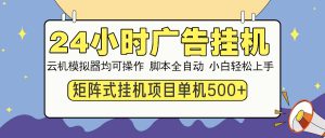 24小时广告挂机  单机收益500+ 矩阵式操作，设备越多收益越大，小白轻...-知识创作