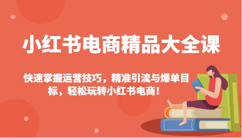 小红书电商精品大全课：快速掌握运营技巧，精准引流与爆单目标，轻松玩转小红书电商！-知识创作