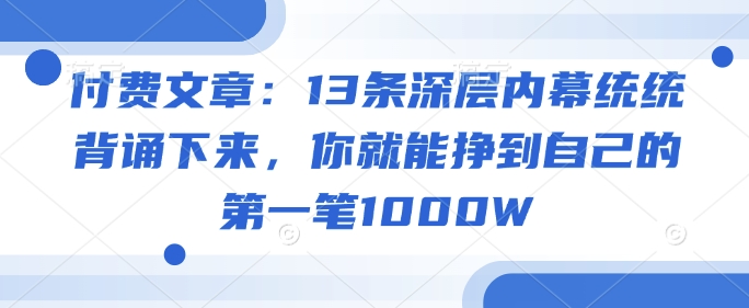 付费文章：13条深层内幕统统背诵下来，你就能挣到自己的第一笔1000W-知识创作