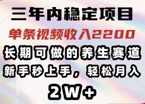三年内稳定项目，长期可做的养生赛道，单条视频收入2200，新手秒上手，...-知识创作