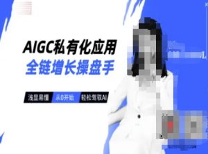 AIGC私有化应用全链增长操盘手，浅显易懂，从0开始轻松，驾驭AI-知识创作