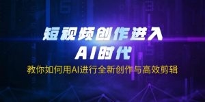 短视频创作进入AI时代，教你如何用AI进行全新创作与高效剪辑-知识创作