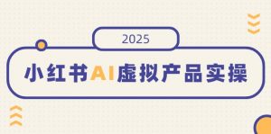 小红书AI虚拟产品实操，开店、发布、提高销量，细节决定成败，月入5位数-知识创作