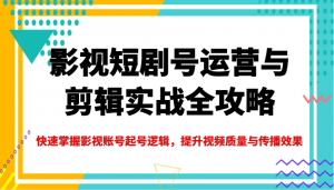 影视短剧号运营与剪辑实战全攻略，快速掌握影视账号起号逻辑，提升视频质量与传播效果-知识创作