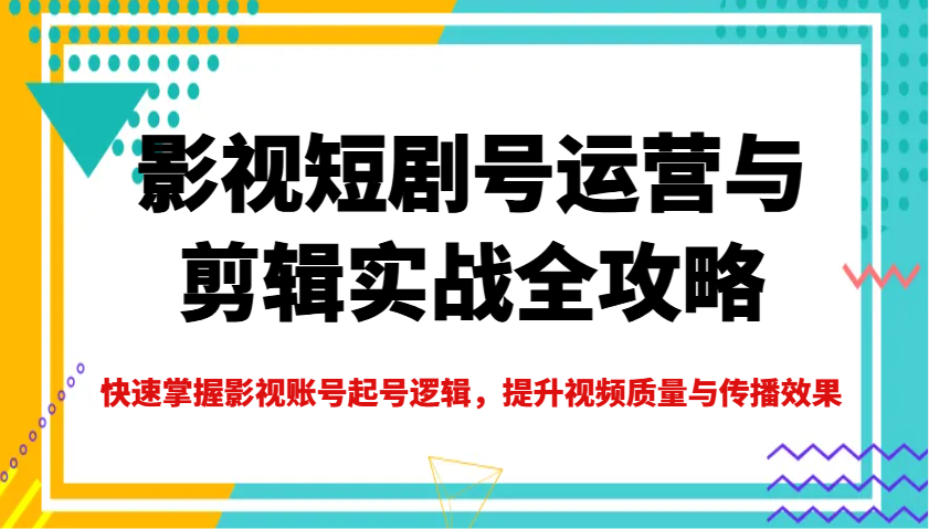 影视短剧号运营与剪辑实战全攻略，快速掌握影视账号起号逻辑，提升视频质量与传播效果-知识创作