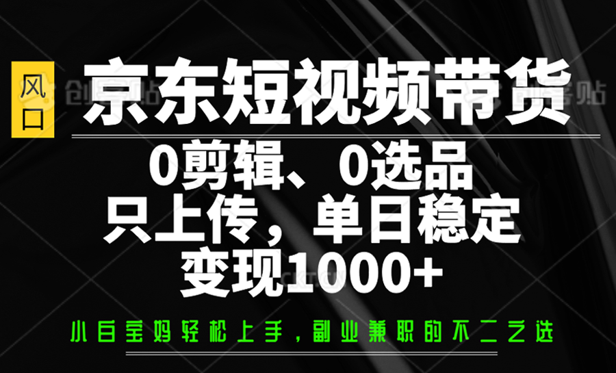 京东短视频带货，0剪辑，0选品，只上传，单日稳定变现1000+-知识创作