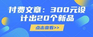 付费文章：300元设计出20个新品-知识创作