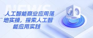 人工智能商业应用落地实操，探索人工智能应用实践-知识创作