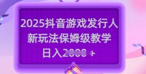 2025抖音游戏发行人新玩法，保姆级教学，日入多张-知识创作