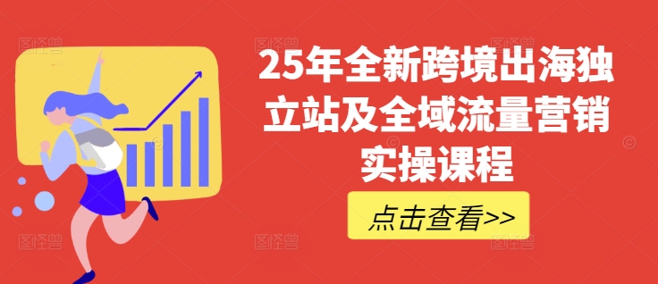 25年全新跨境出海独立站及全域流量营销实操课程，跨境电商独立站TIKTOK全域营销普货特货玩法大全-知识创作
