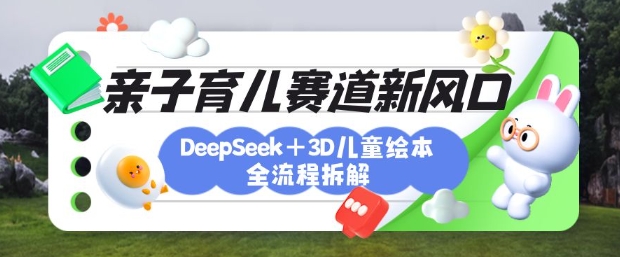 育儿赛道新风口：DeepSeek+3D绘本全流程拆解，月涨粉上W，还能培养亲子创造力-知识创作