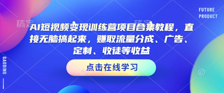 AI短视频变现训练营项目合集教程，直接无脑搞起来，赚取流量分成、广告、定制、收徒等收益(0302更新)-知识创作