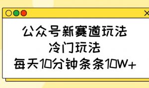公众号新赛道玩法，冷门玩法，每天10分钟条条10W+-知识创作