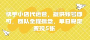 快手小店代运营，提供账号即可，团队全程操盘，单日稳定变现5张【揭秘】-知识创作