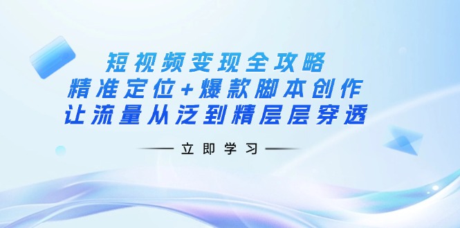 短视频变现全攻略：精准定位+爆款脚本创作，让流量从泛到精层层穿透-知识创作
