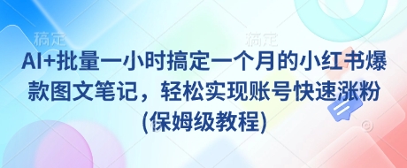 AI+批量一小时搞定一个月的小红书爆款图文笔记，轻松实现账号快速涨粉(保姆级教程)-知识创作
