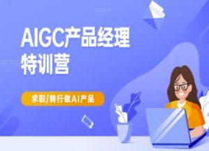 AIGC产品经理特训营-产品经理较教程，求职转行做AI产品-知识创作