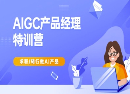 AIGC产品经理特训营-产品经理较教程，求职转行做AI产品-知识创作
