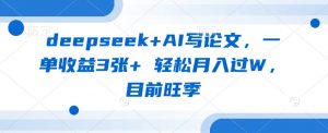 deepseek+AI写论文，一单收益3张+ 轻松月入过W，目前旺季-知识创作
