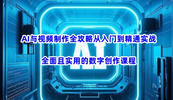 AI与视频制作全攻略从入门到精通实战，全面且实用的数字创作课程(更新3月)-知识创作