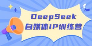 DeepSeek自媒体IP训练营，掌握四位定位法 长板变现模型 开启自媒体新篇章(更新)-知识创作