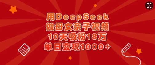 用DeepSeek做母女亲子视频，10天吸粉18万，单日变现多张-知识创作