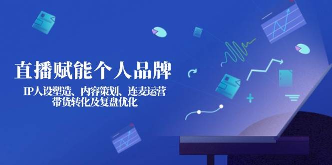直播赋能个人品牌：IP人设塑造、内容策划、连麦运营、带货转化及复盘优化-知识创作