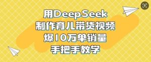 用DeepSeek制作育儿带货视频，爆10W单销量，手把手教学-知识创作