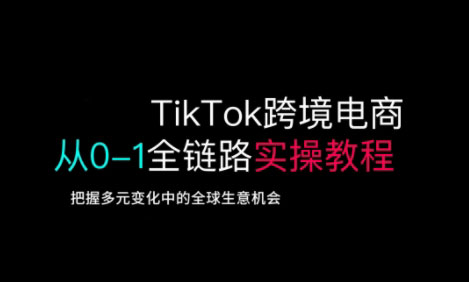 TikTok跨境电商从0-1全链路全方位实操教程，把握多元变化中的全球生意机会-知识创作